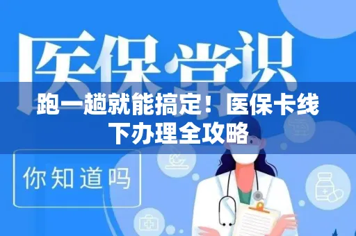 跑一趟就能搞定！医保卡线下办理全攻略